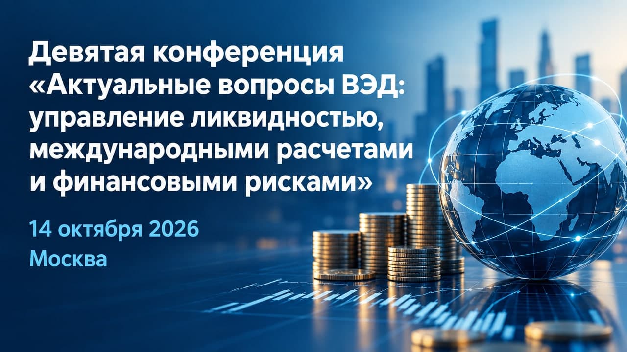 Девятая конференция «Актуальные вопросы ВЭД: управление ликвидностью, международными расчетами и финансовыми рисками»