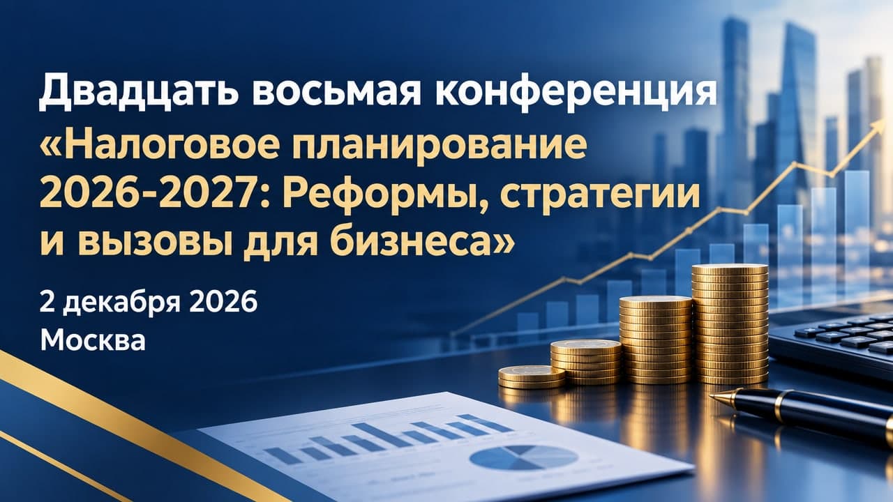 Двадцать восьмая конференция «Налоговое планирование 2026-2027: Реформы, стратегии и вызовы для бизнеса»