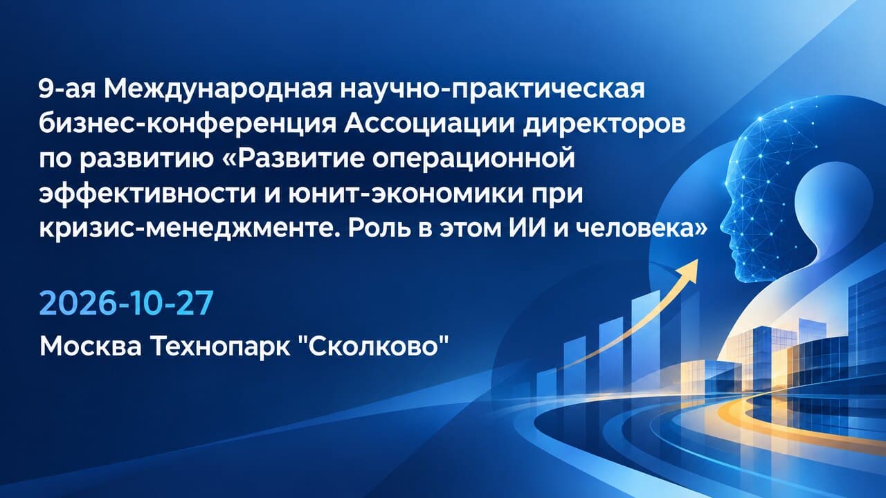 9-ая Международная научно-практическая бизнес-конференция Ассоциации директоров по развитию «Развитие операционной эффективности и юнит-экономики при кризис-менеджменте. Роль в этом ИИ и человека»
